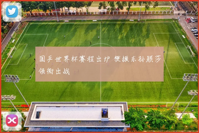 国乒世界杯赛程出炉 樊振东孙颖莎领衔出战