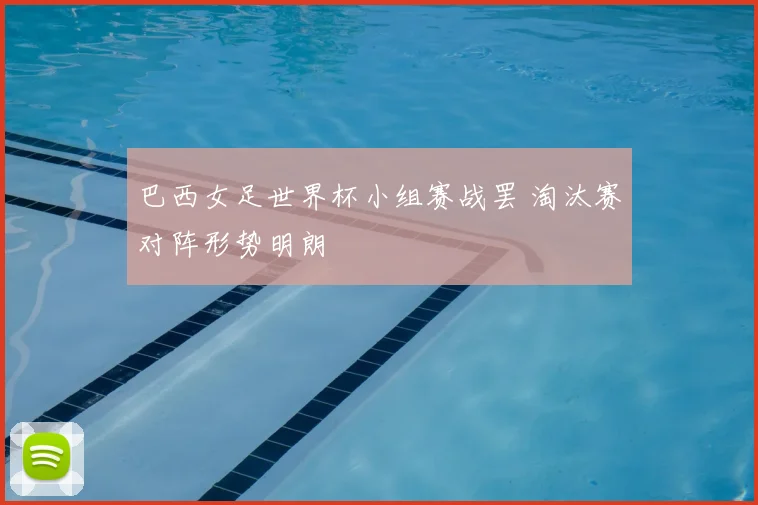 巴西女足世界杯小组赛战罢 淘汰赛对阵形势明朗