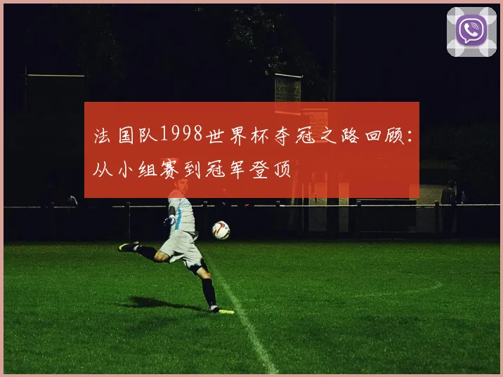 法国队1998世界杯夺冠之路回顾:从小组赛到冠军登顶