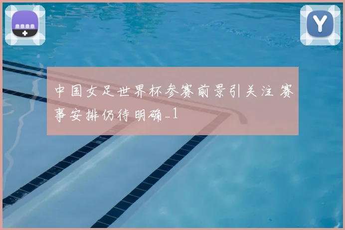 中国女足世界杯参赛前景引关注 赛事安排仍待明确_1