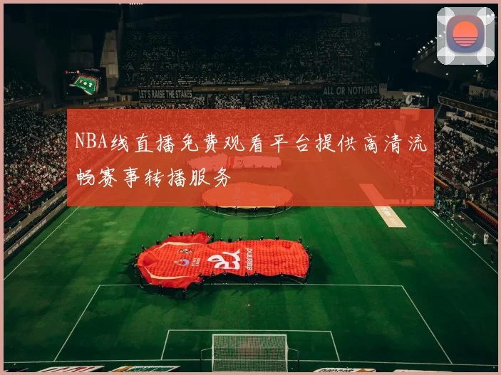 NBA线直播免费观看平台提供高清流畅赛事转播服务