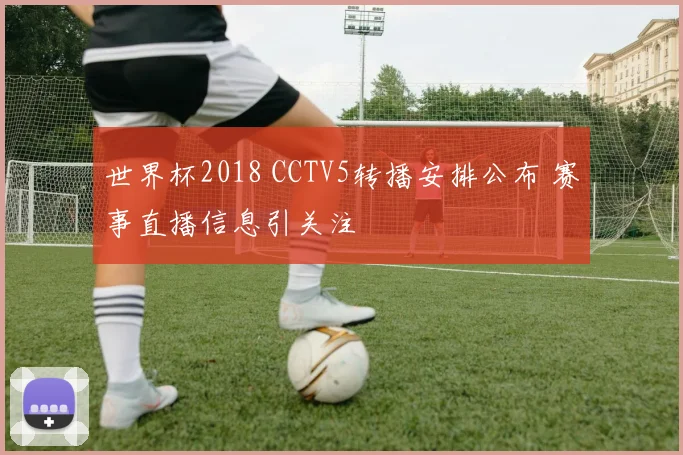 世界杯2018 CCTV5转播安排公布 赛事直播信息引关注