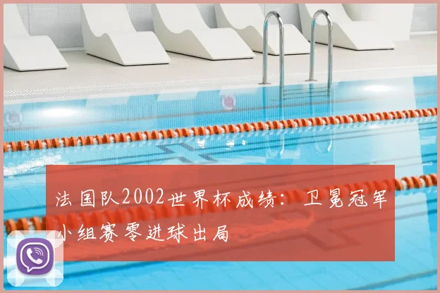 法国队2002世界杯成绩:卫冕冠军小组赛零进球出局