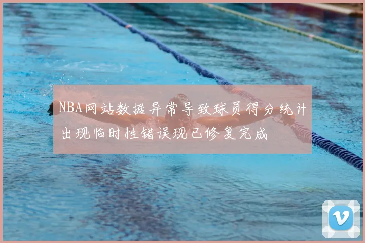 NBA网站数据异常导致球员得分统计出现临时性错误现已修复完成