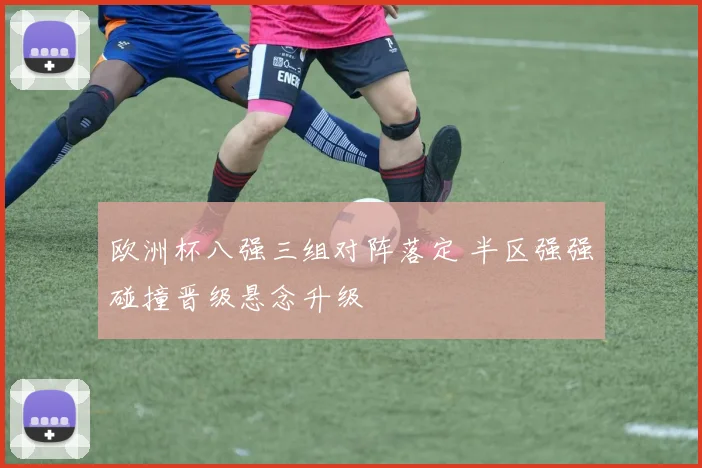 欧洲杯八强三组对阵落定 半区强强碰撞晋级悬念升级