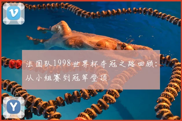 法国队1998世界杯夺冠之路回顾:从小组赛到冠军登顶