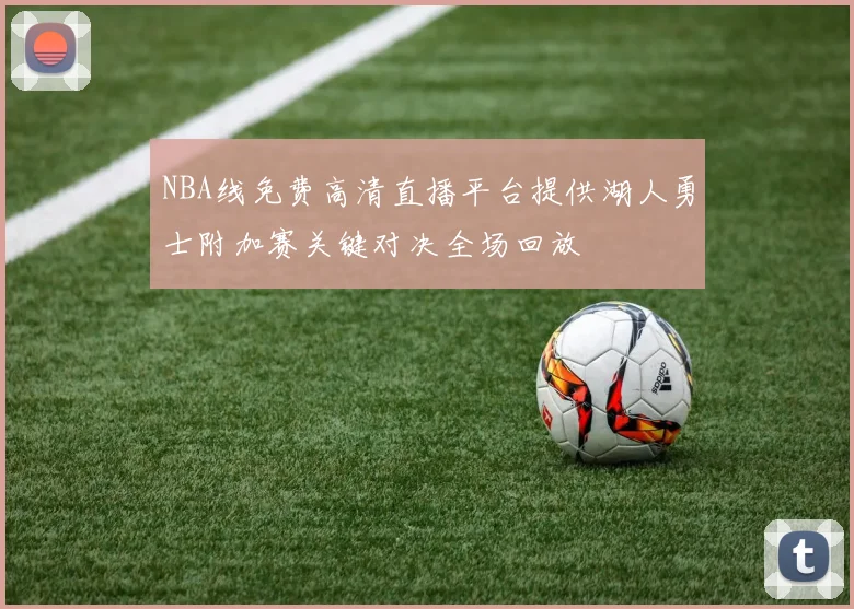 NBA线免费高清直播平台提供湖人勇士附加赛关键对决全场回放