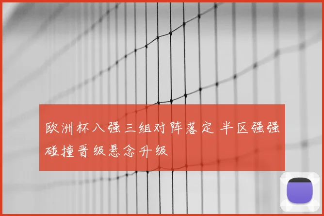欧洲杯八强三组对阵落定 半区强强碰撞晋级悬念升级