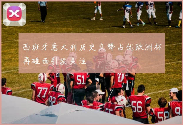 西班牙意大利历史交锋占优欧洲杯再碰面引发关注