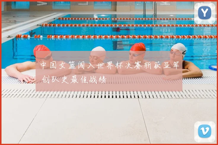 中国女篮闯入世界杯决赛斩获亚军 创队史最佳战绩