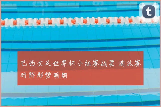 巴西女足世界杯小组赛战罢 淘汰赛对阵形势明朗