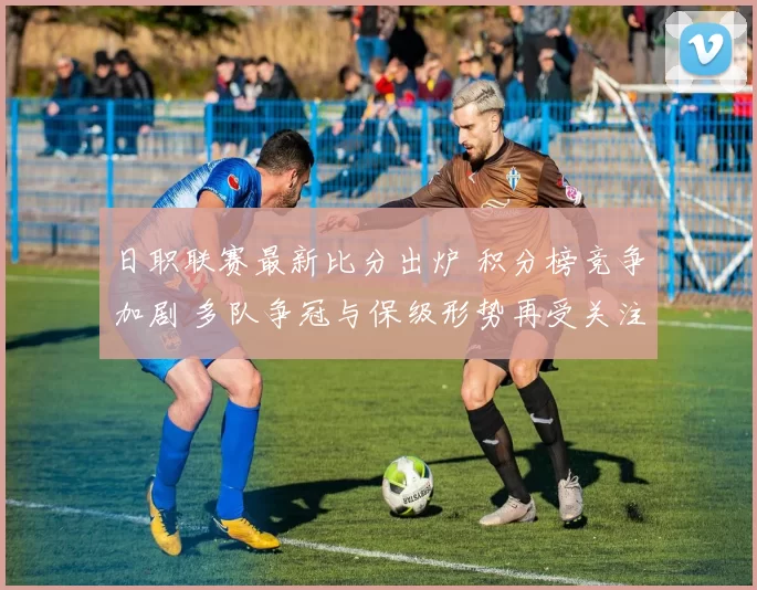 日职联赛最新比分出炉 积分榜竞争加剧 多队争冠与保级形势再受关注