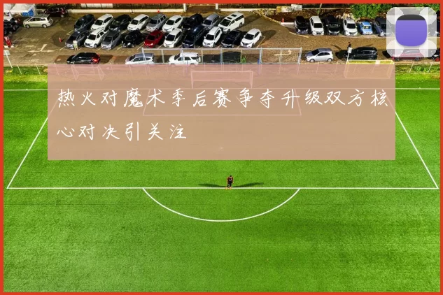 热火对魔术季后赛争夺升级双方核心对决引关注
