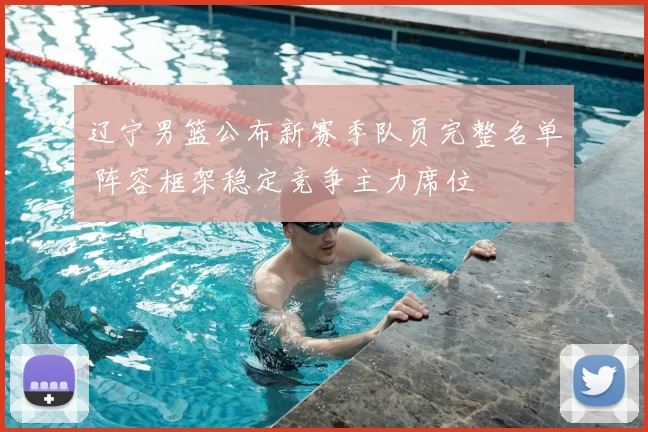 辽宁男篮公布新赛季队员完整名单 阵容框架稳定竞争主力席位