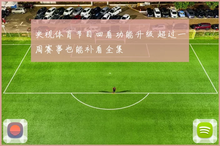 央视体育节目回看功能升级 超过一周赛事也能补看全集