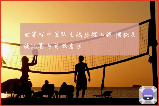 世界杯中国队出线历程回顾 揭秘关键比赛与晋级看点