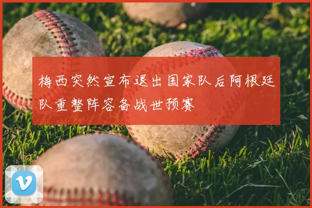 梅西突然宣布退出国家队后阿根廷队重整阵容备战世预赛