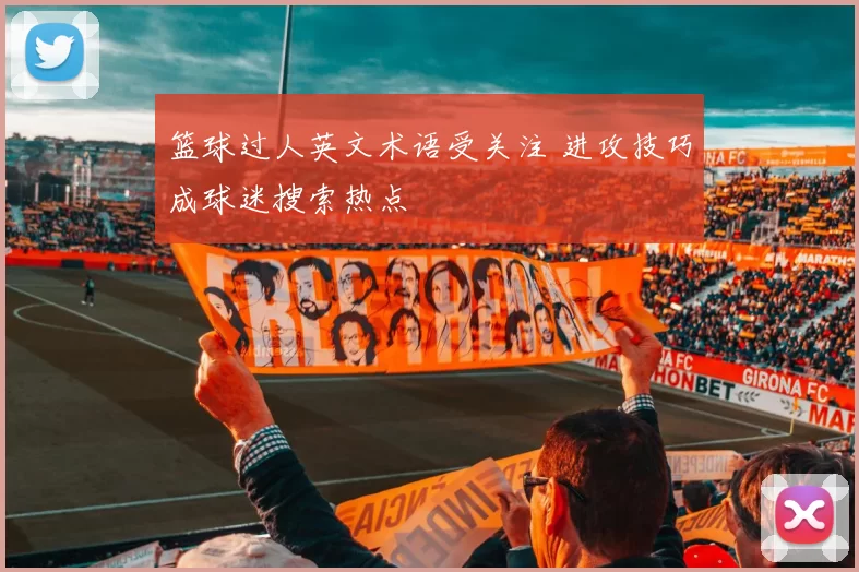 篮球过人英文术语受关注 进攻技巧成球迷搜索热点