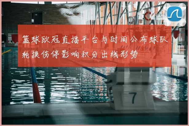 篮球欧冠直播平台与时间公布球队轮换伤停影响积分出线形势