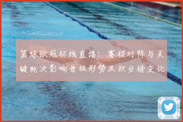 篮球欧冠杯线直播：赛程对阵与关键轮次影响晋级形势及积分榜变化