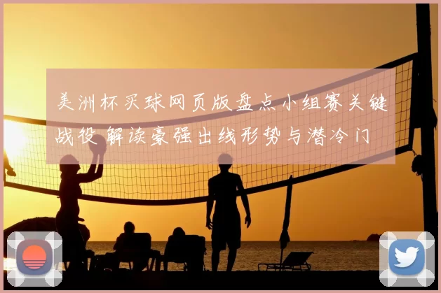 美洲杯买球网页版盘点小组赛关键战役 解读豪强出线形势与潜冷门