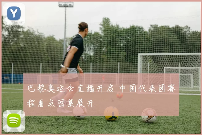 巴黎奥运会直播开启 中国代表团赛程看点密集展开