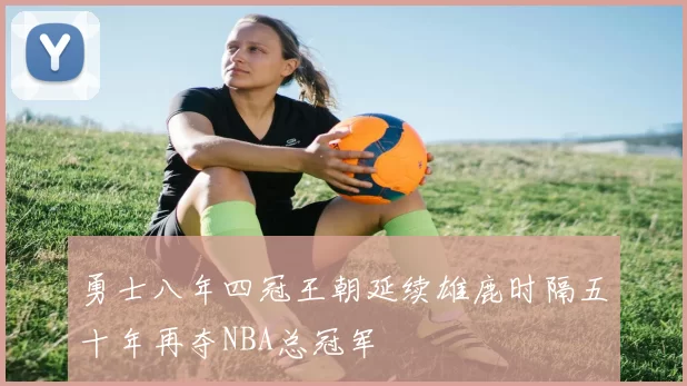 勇士八年四冠王朝延续雄鹿时隔五十年再夺NBA总冠军