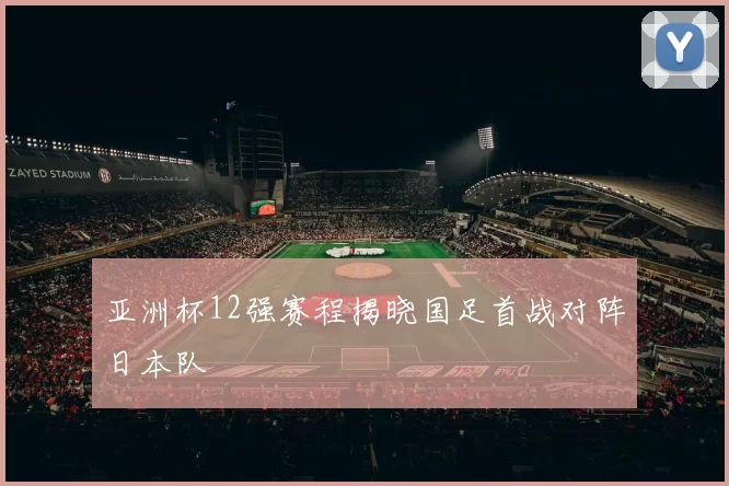 亚洲杯12强赛程揭晓国足首战对阵日本队