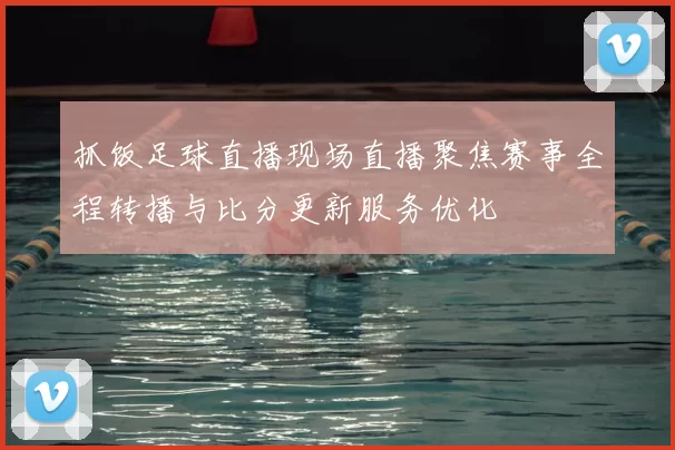 抓饭足球直播现场直播聚焦赛事全程转播与比分更新服务优化
