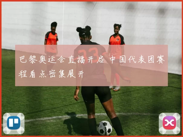 巴黎奥运会直播开启 中国代表团赛程看点密集展开