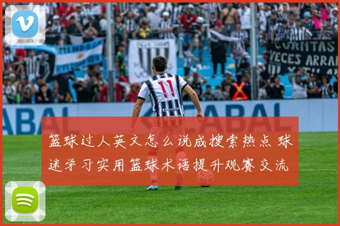 篮球过人英文怎么说成搜索热点 球迷学习实用篮球术语提升观赛交流