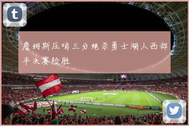 詹姆斯压哨三分绝杀勇士湖人西部半决赛险胜