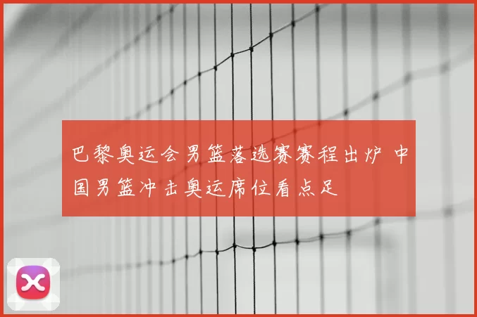 巴黎奥运会男篮落选赛赛程出炉 中国男篮冲击奥运席位看点足