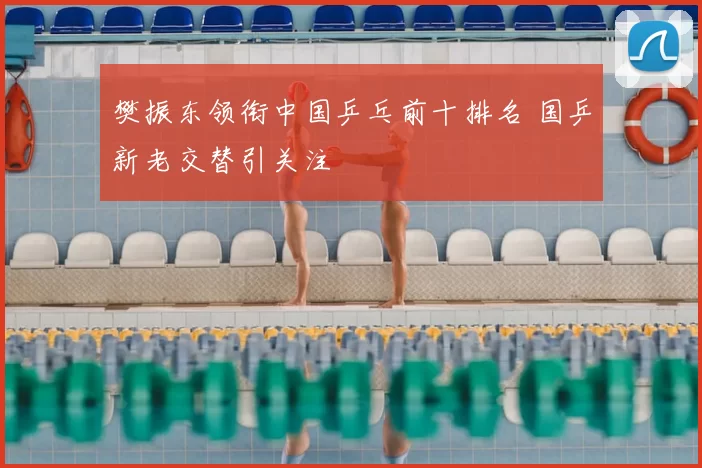 樊振东领衔中国乒乓前十排名 国乒新老交替引关注