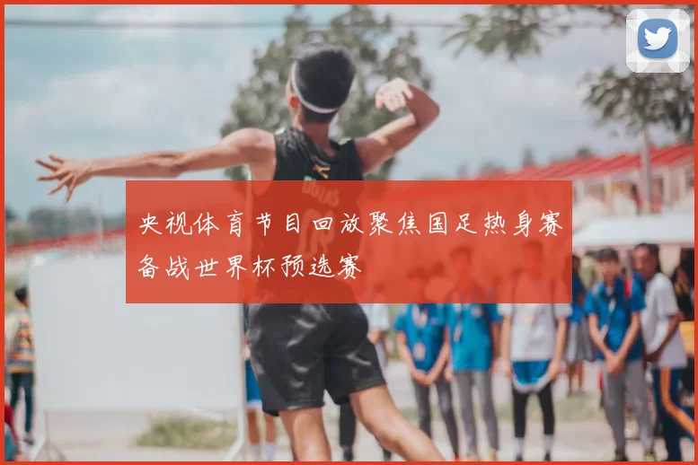 央视体育节目回放聚焦国足热身赛备战世界杯预选赛
