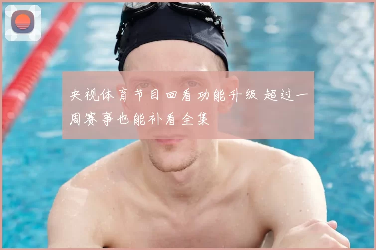 央视体育节目回看功能升级 超过一周赛事也能补看全集