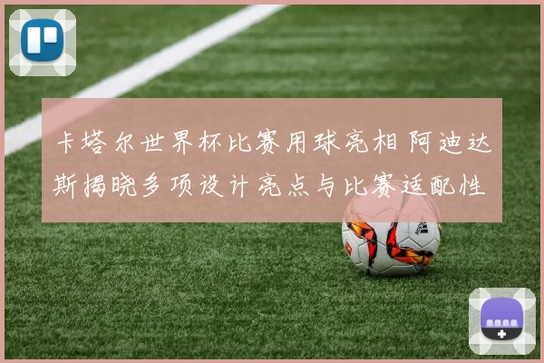 卡塔尔世界杯比赛用球亮相 阿迪达斯揭晓多项设计亮点与比赛适配性