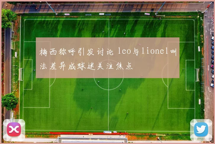 梅西称呼引发讨论 leo与lionel叫法差异成球迷关注焦点