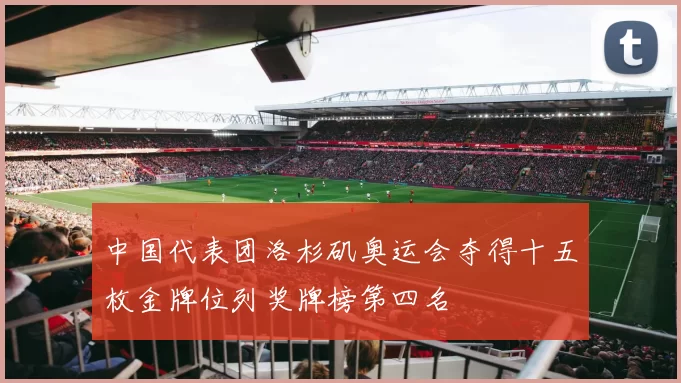 中国代表团洛杉矶奥运会夺得十五枚金牌位列奖牌榜第四名