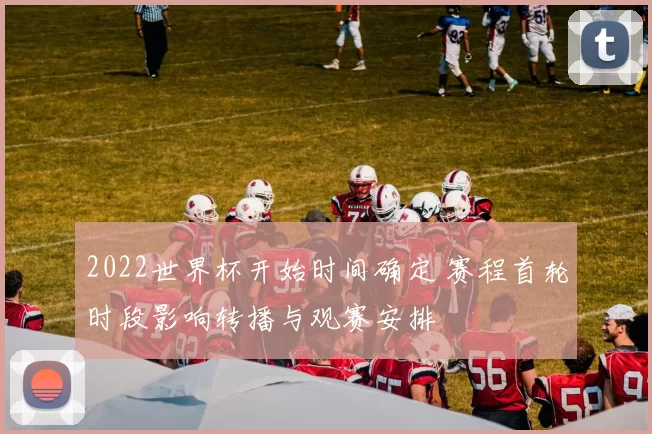 2022世界杯开始时间确定 赛程首轮时段影响转播与观赛安排