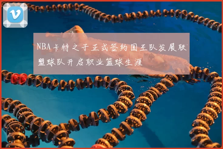 NBA卡特之子正式签约国王队发展联盟球队开启职业篮球生涯