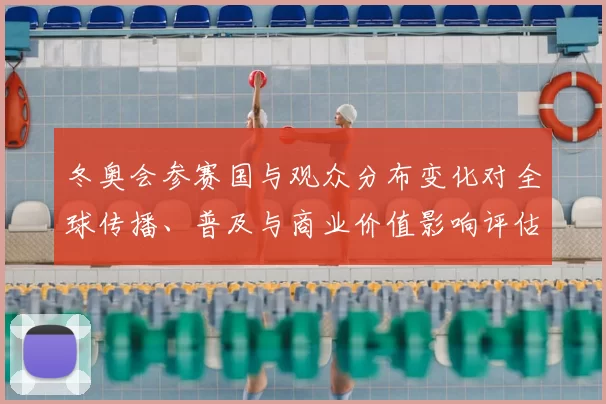 冬奥会参赛国与观众分布变化对全球传播、普及与商业价值影响评估