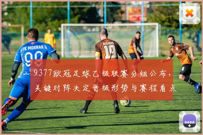 9377欧冠足球乙级联赛分组公布，关键对阵决定晋级形势与赛程看点
