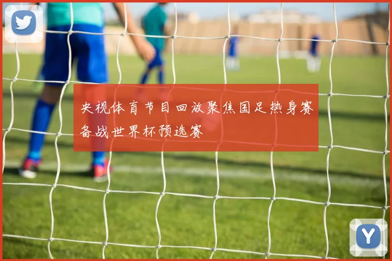 央视体育节目回放聚焦国足热身赛备战世界杯预选赛