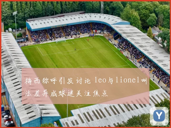 梅西称呼引发讨论 leo与lionel叫法差异成球迷关注焦点