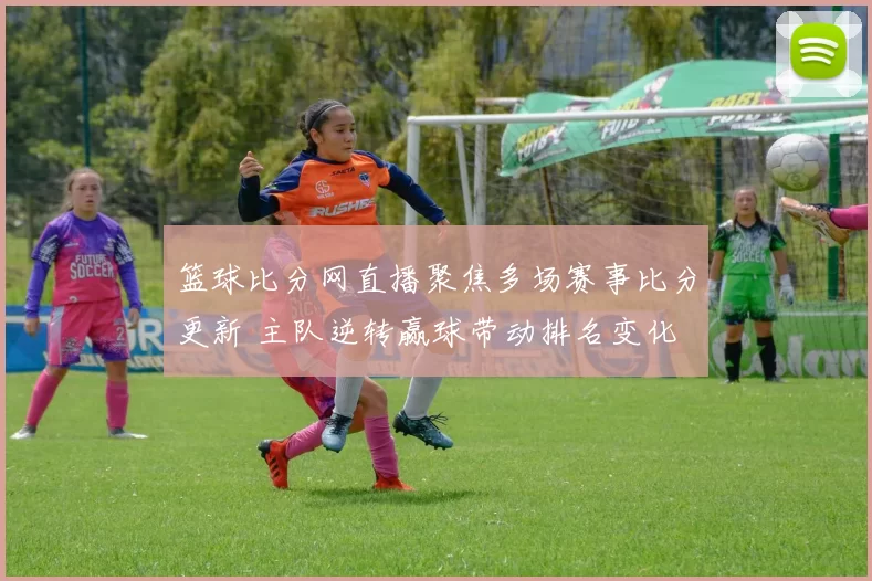 篮球比分网直播聚焦多场赛事比分更新 主队逆转赢球带动排名变化