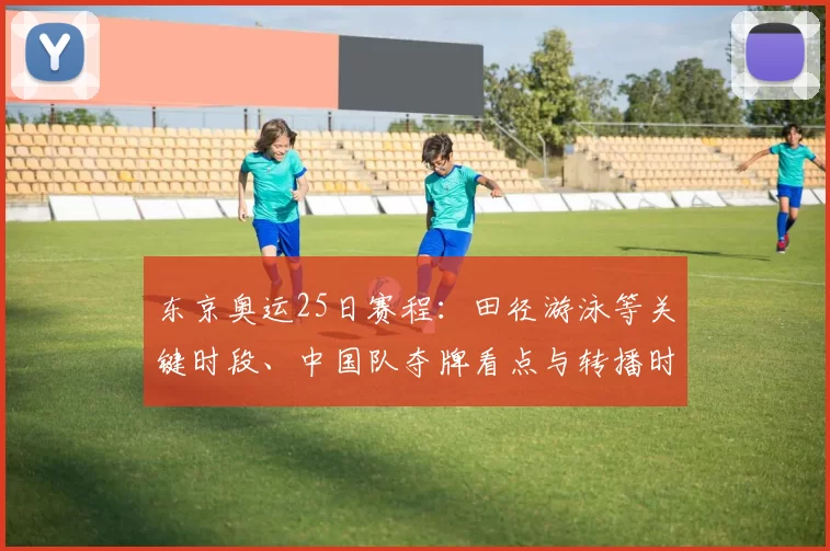 东京奥运25日赛程：田径游泳等关键时段、中国队夺牌看点与转播时间
