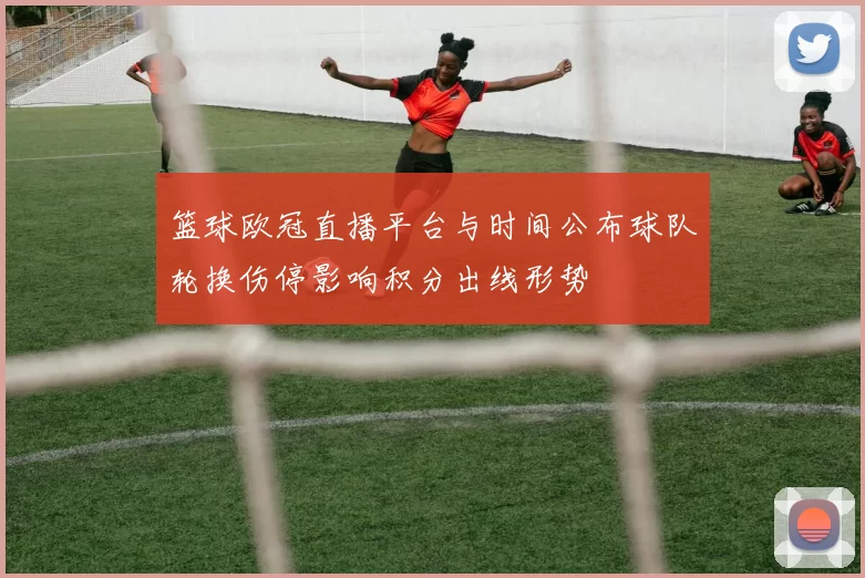 篮球欧冠直播平台与时间公布球队轮换伤停影响积分出线形势