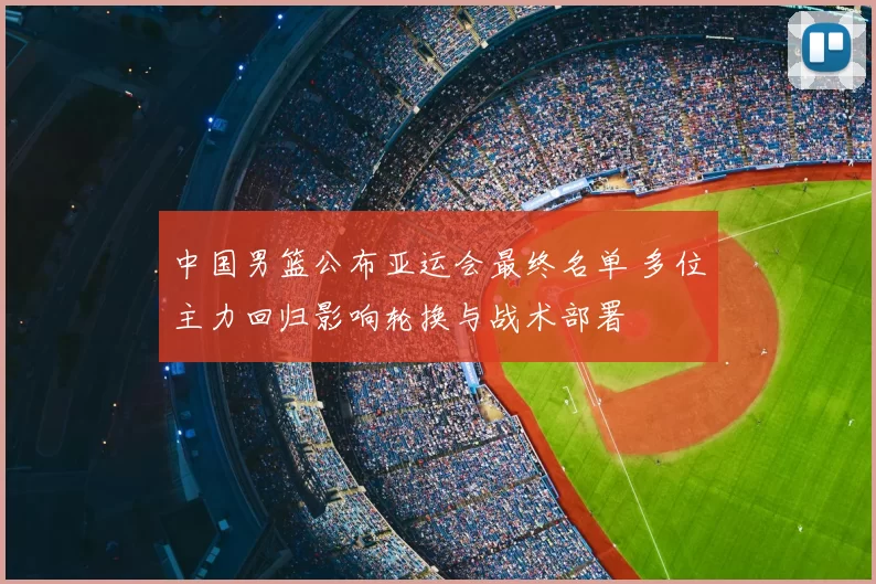 中国男篮公布亚运会最终名单 多位主力回归影响轮换与战术部署