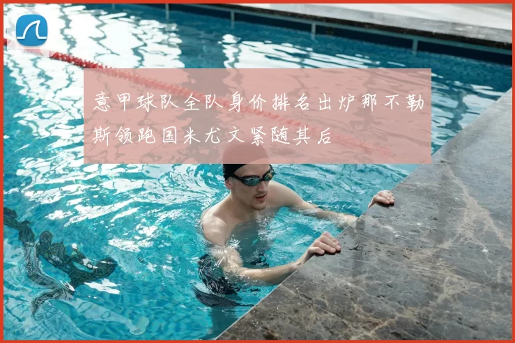 意甲球队全队身价排名出炉那不勒斯领跑国米尤文紧随其后